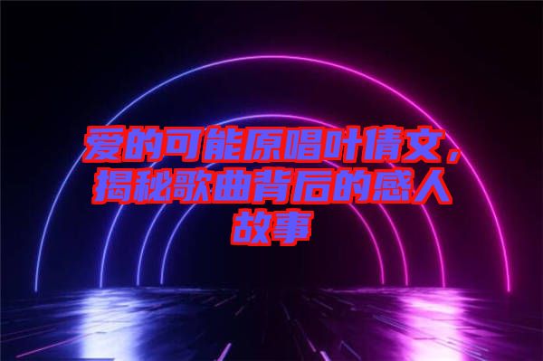 愛的可能原唱葉倩文，揭秘歌曲背后的感人故事