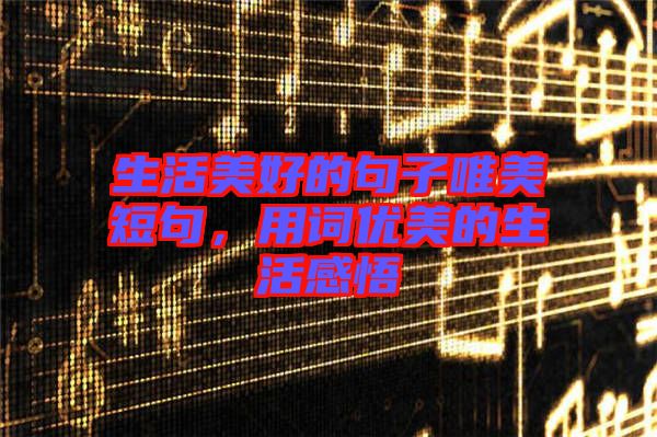 生活美好的句子唯美短句，用詞優(yōu)美的生活感悟