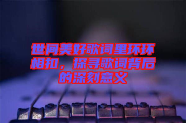 世間美好歌詞里環(huán)環(huán)相扣，探尋歌詞背后的深刻意義