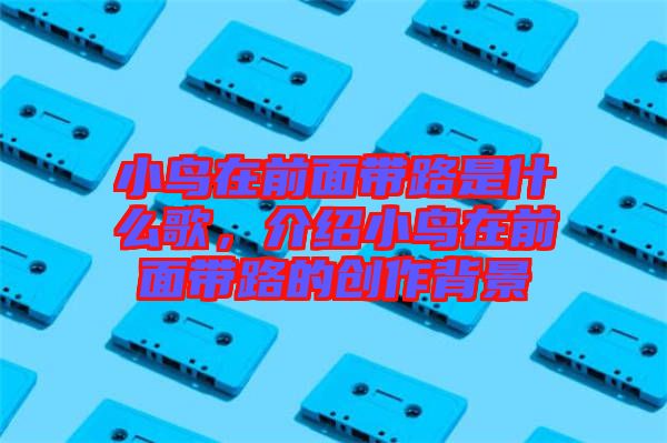 小鳥在前面帶路是什么歌，介紹小鳥在前面帶路的創(chuàng)作背景