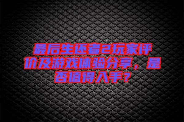 最后生還者2玩家評價及游戲體驗分享，是否值得入手？