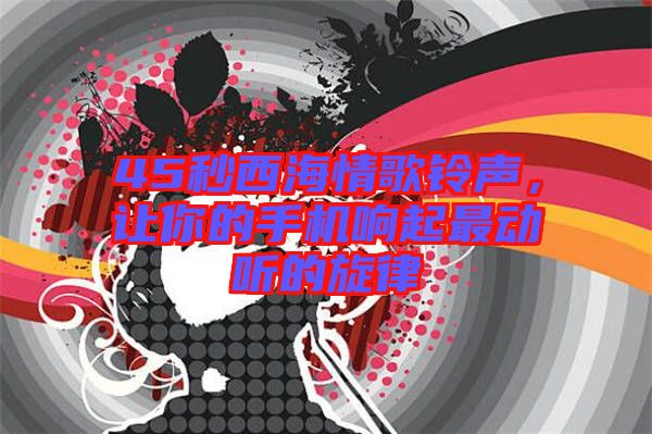 45秒西海情歌鈴聲，讓你的手機(jī)響起最動(dòng)聽的旋律
