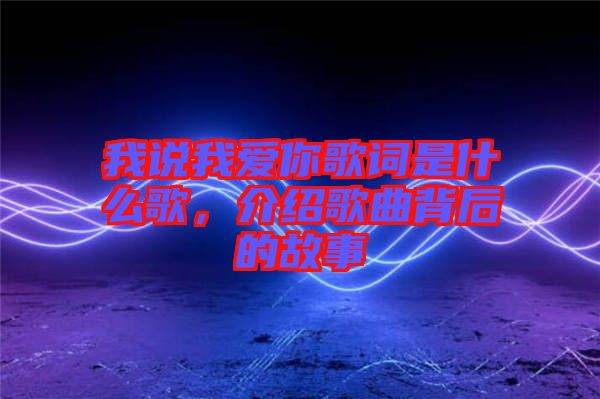 我說(shuō)我愛(ài)你歌詞是什么歌，介紹歌曲背后的故事