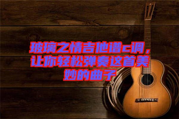 玻璃之情吉他譜c調(diào)，讓你輕松彈奏這首美妙的曲子