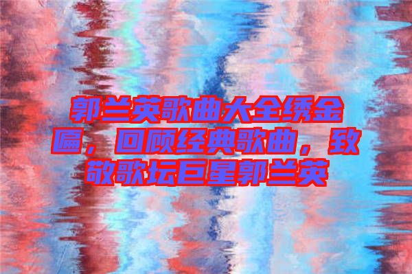 郭蘭英歌曲大全繡金匾，回顧經(jīng)典歌曲，致敬歌壇巨星郭蘭英