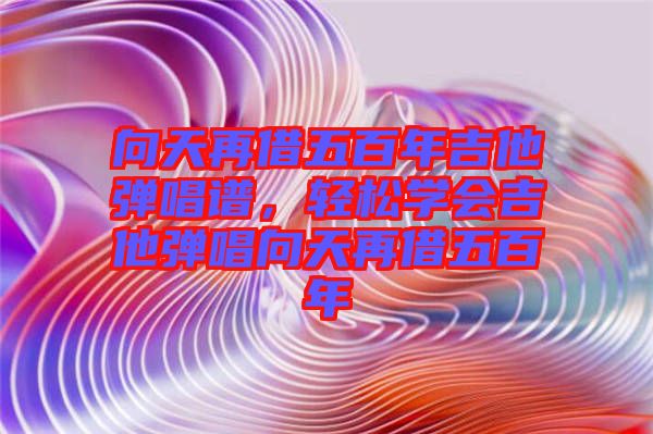 向天再借五百年吉他彈唱譜，輕松學(xué)會吉他彈唱向天再借五百年