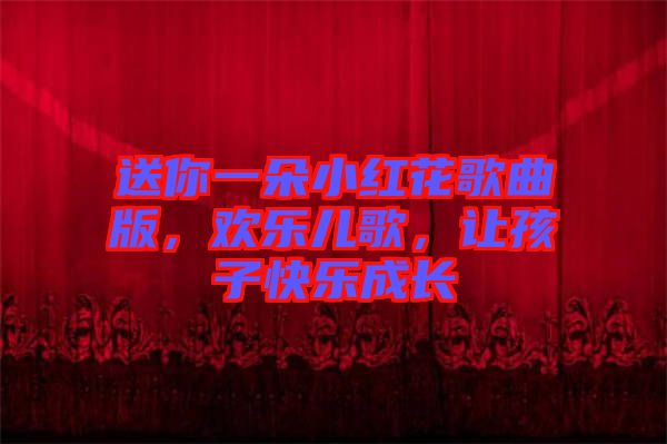 送你一朵小紅花歌曲版，歡樂兒歌，讓孩子快樂成長