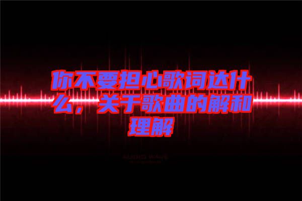 你不要擔(dān)心歌詞達什么，關(guān)于歌曲的解和理解