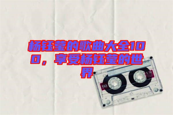 楊鈺瑩的歌曲大全100，享受楊鈺瑩的世界