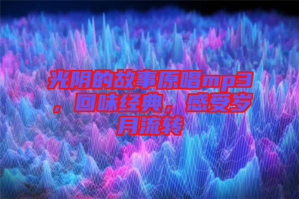 光陰的故事原唱mp3，回味經(jīng)典，感受歲月流轉(zhuǎn)