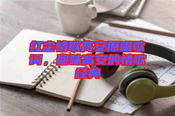 紅塵情歌高安原唱歌詞，回味高安的情歌經(jīng)典