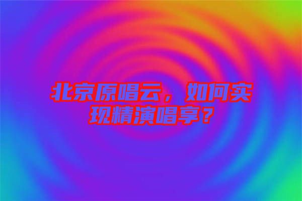北京原唱云，如何實(shí)現(xiàn)精演唱享？