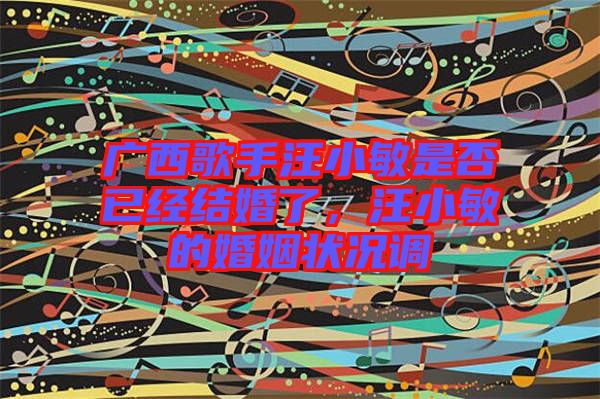 廣西歌手汪小敏是否已經(jīng)結(jié)婚了，汪小敏的婚姻狀況調(diào)