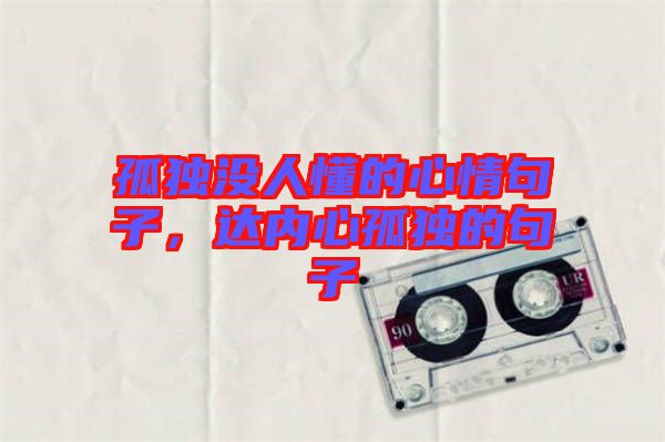孤獨(dú)沒人懂的心情句子，達(dá)內(nèi)心孤獨(dú)的句子