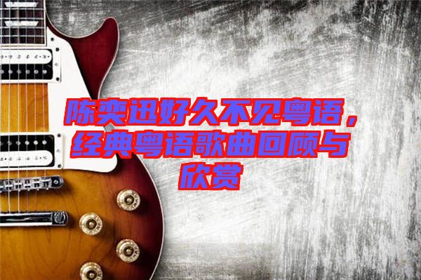 陳奕迅好久不見粵語(yǔ)，經(jīng)典粵語(yǔ)歌曲回顧與欣賞