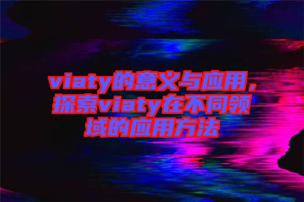 viaty的意義與應(yīng)用，探索viaty在不同領(lǐng)域的應(yīng)用方法