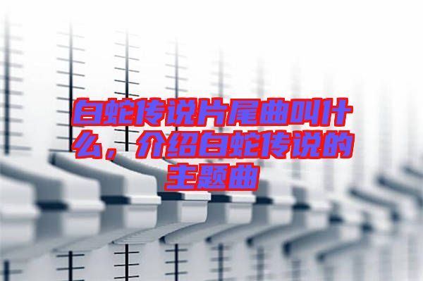 白蛇傳說(shuō)片尾曲叫什么，介紹白蛇傳說(shuō)的主題曲