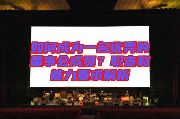 如何成為一名優(yōu)秀的董事會成員？職責和能力要求解析