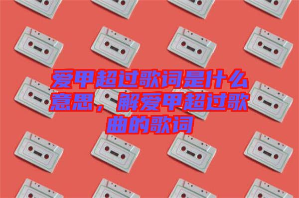 愛甲超過(guò)歌詞是什么意思，解愛甲超過(guò)歌曲的歌詞