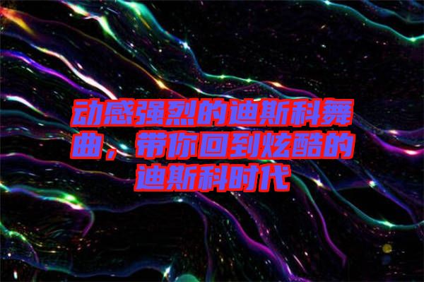 動(dòng)感強(qiáng)烈的迪斯科舞曲，帶你回到炫酷的迪斯科時(shí)代