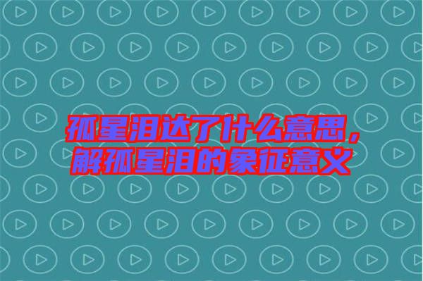 孤星淚達(dá)了什么意思，解孤星淚的象征意義
