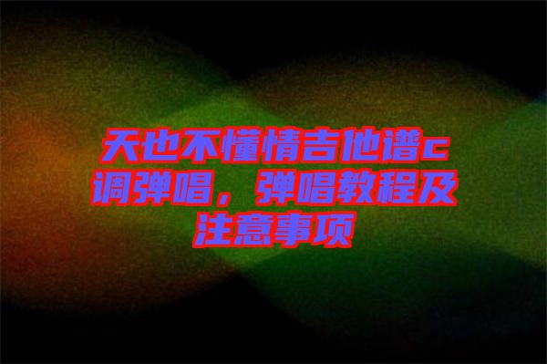 天也不懂情吉他譜c調(diào)彈唱，彈唱教程及注意事項(xiàng)