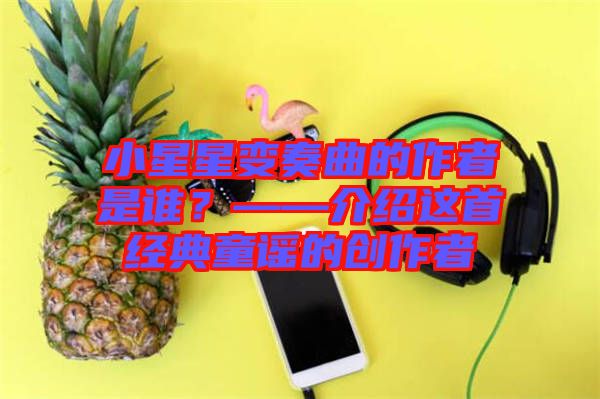 小星星變奏曲的作者是誰？——介紹這首經(jīng)典童謠的創(chuàng)作者