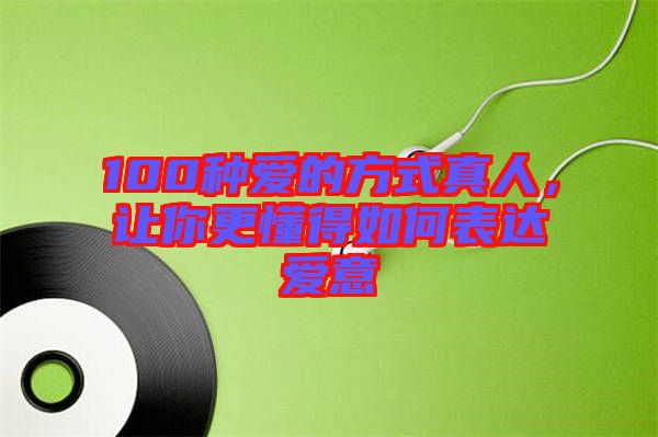 100種愛(ài)的方式真人，讓你更懂得如何表達(dá)愛(ài)意