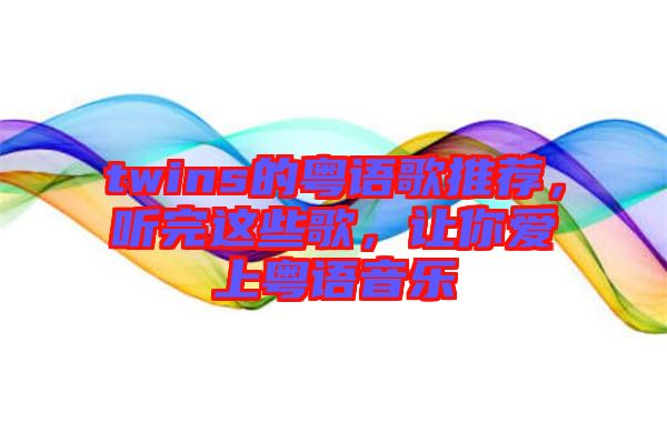 twins的粵語(yǔ)歌推薦，聽完這些歌，讓你愛上粵語(yǔ)音樂