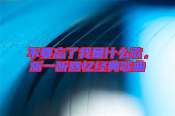 不要忘了我是什么歌，聽一聽回憶經(jīng)典歌曲