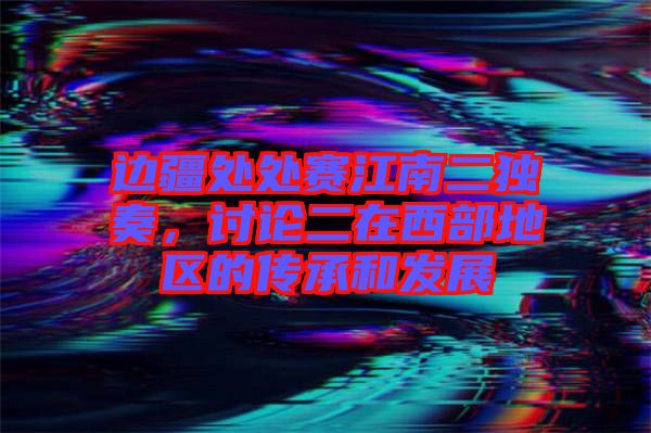 邊疆處處賽江南二獨(dú)奏，討論二在西部地區(qū)的傳承和發(fā)展