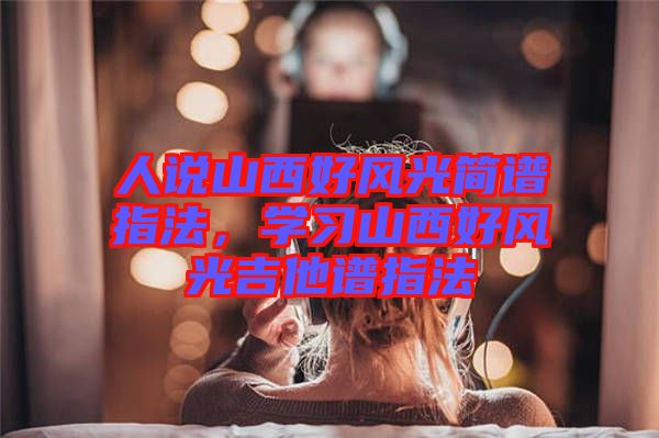 人說山西好風光簡譜指法，學習山西好風光吉他譜指法