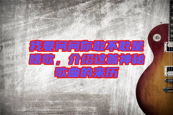 我要問(wèn)問(wèn)你敢不敢是啥歌，介紹這首神秘歌曲的來(lái)歷
