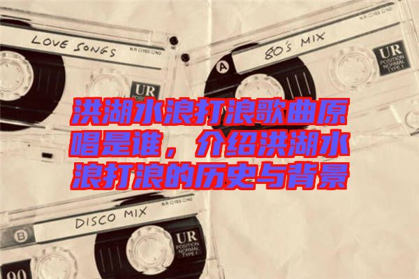 洪湖水浪打浪歌曲原唱是誰，介紹洪湖水浪打浪的歷史與背景