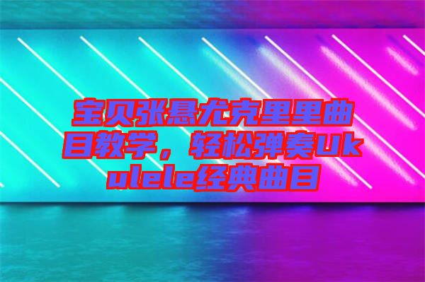 寶貝張懸尤克里里曲目教學，輕松彈奏Ukulele經(jīng)典曲目