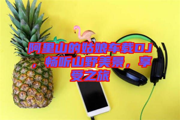 阿里山的姑娘車載DJ，暢聽(tīng)山野美景，享受之旅