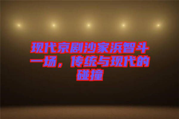 現(xiàn)代京劇沙家浜智斗一場，傳統(tǒng)與現(xiàn)代的碰撞