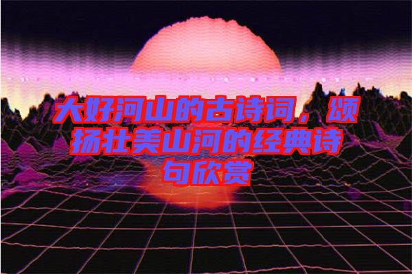 大好河山的古詩詞，頌揚(yáng)壯美山河的經(jīng)典詩句欣賞