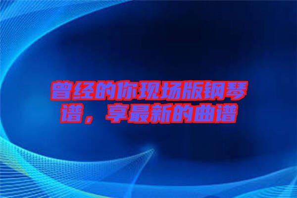 曾經(jīng)的你現(xiàn)場版鋼琴譜，享最新的曲譜