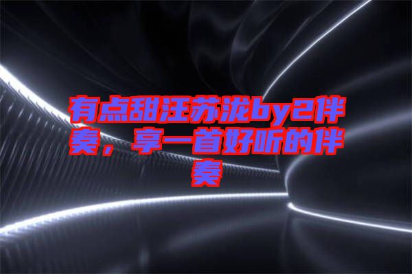 有點(diǎn)甜汪蘇瀧by2伴奏，享一首好聽的伴奏