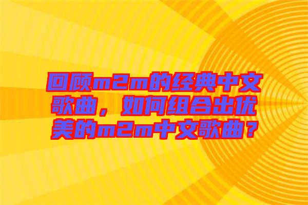 回顧m2m的經(jīng)典中文歌曲，如何組合出優(yōu)美的m2m中文歌曲？