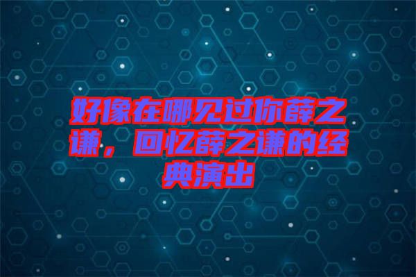 好像在哪見過你薛之謙，回憶薛之謙的經(jīng)典演出