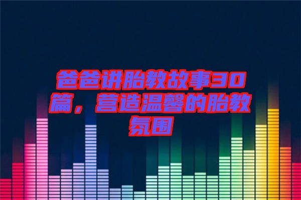 爸爸講胎教故事30篇，營(yíng)造溫馨的胎教氛圍