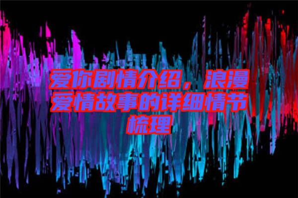 愛你劇情介紹，浪漫愛情故事的詳細(xì)情節(jié)梳理