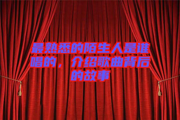 最熟悉的陌生人是誰唱的，介紹歌曲背后的故事