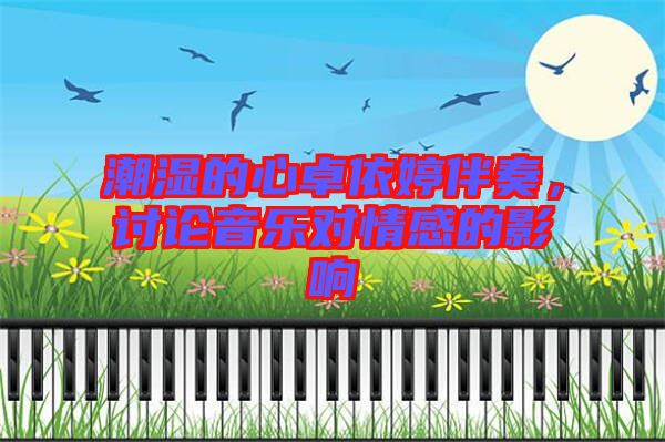 潮濕的心卓依婷伴奏，討論音樂對情感的影響