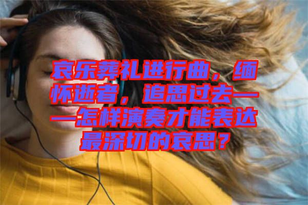哀樂葬禮進行曲，緬懷逝者，追思過去——怎樣演奏才能表達最深切的哀思？