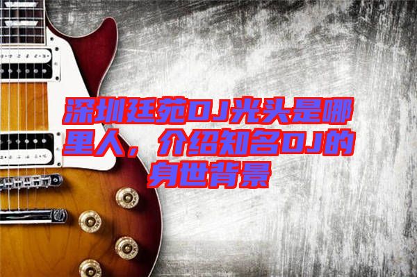 深圳廷苑DJ光頭是哪里人，介紹知名DJ的身世背景