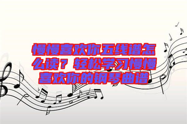 慢慢喜歡你五線譜怎么讀？輕松學(xué)習(xí)慢慢喜歡你的鋼琴曲譜