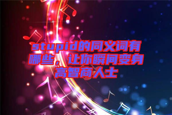 stupid的同義詞有哪些，讓你瞬間變身高智商人士